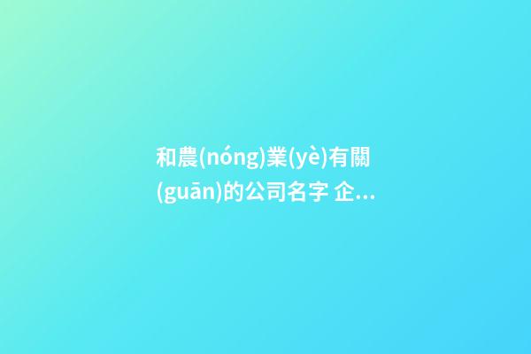和農(nóng)業(yè)有關(guān)的公司名字 企業(yè)取名有創(chuàng)意吉利,起名之家-第1張-公司起名-玄機(jī)派